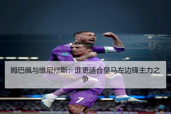 姆巴佩与维尼修斯：谁更适合皇马左边锋主力之争