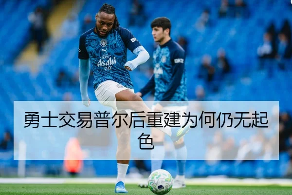 勇士交易普尔后重建为何仍无起色